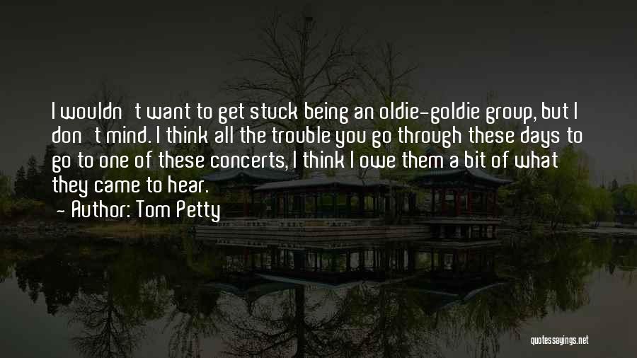 Tom Petty Quotes: I Wouldn't Want To Get Stuck Being An Oldie-goldie Group, But I Don't Mind. I Think All The Trouble You