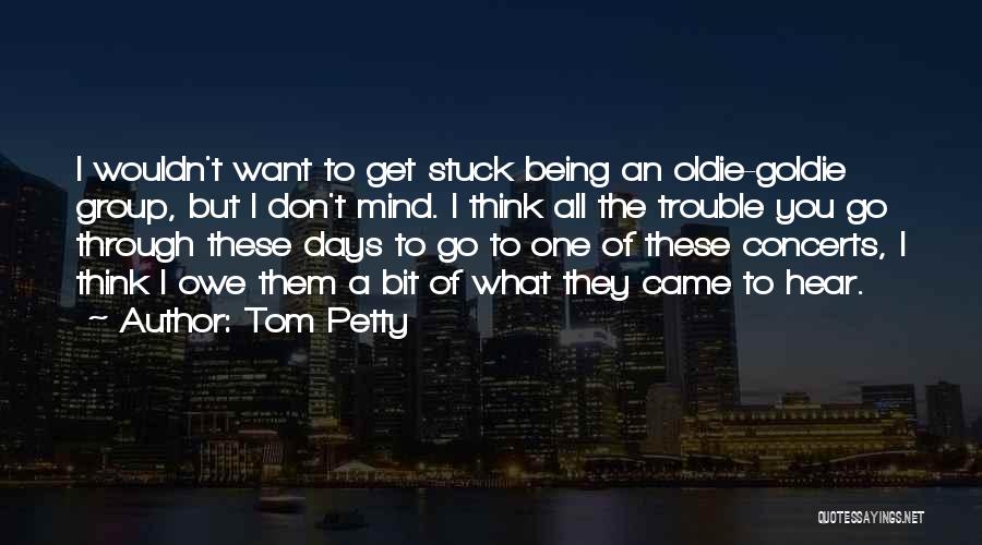 Tom Petty Quotes: I Wouldn't Want To Get Stuck Being An Oldie-goldie Group, But I Don't Mind. I Think All The Trouble You