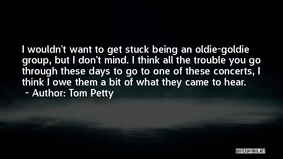 Tom Petty Quotes: I Wouldn't Want To Get Stuck Being An Oldie-goldie Group, But I Don't Mind. I Think All The Trouble You