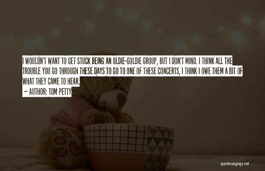 Tom Petty Quotes: I Wouldn't Want To Get Stuck Being An Oldie-goldie Group, But I Don't Mind. I Think All The Trouble You