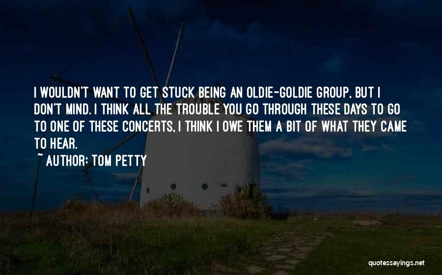 Tom Petty Quotes: I Wouldn't Want To Get Stuck Being An Oldie-goldie Group, But I Don't Mind. I Think All The Trouble You