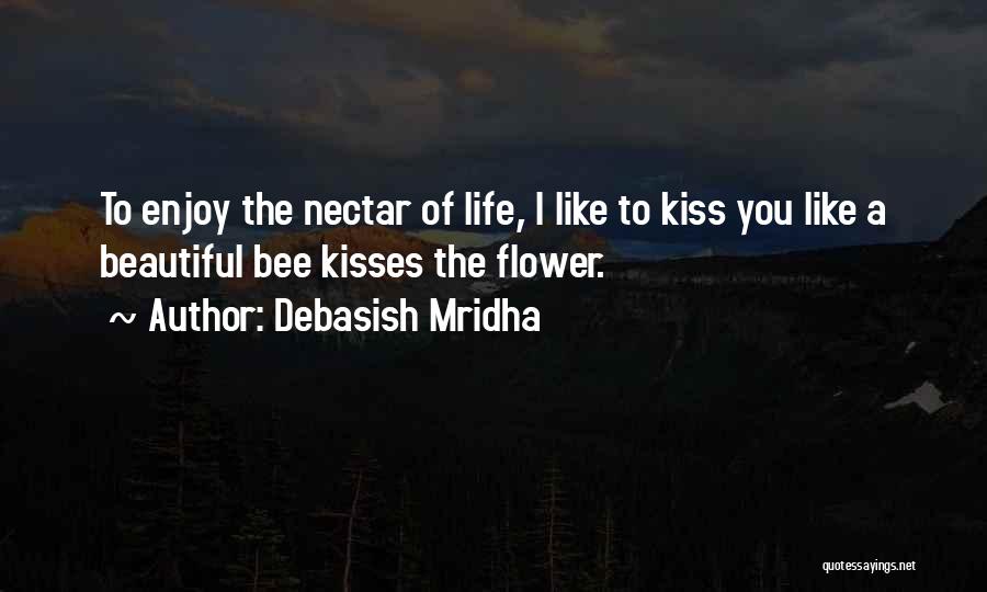 Debasish Mridha Quotes: To Enjoy The Nectar Of Life, I Like To Kiss You Like A Beautiful Bee Kisses The Flower.