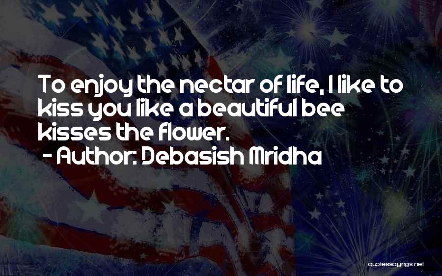 Debasish Mridha Quotes: To Enjoy The Nectar Of Life, I Like To Kiss You Like A Beautiful Bee Kisses The Flower.