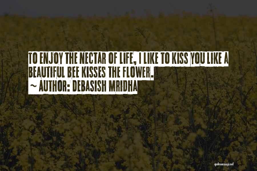 Debasish Mridha Quotes: To Enjoy The Nectar Of Life, I Like To Kiss You Like A Beautiful Bee Kisses The Flower.