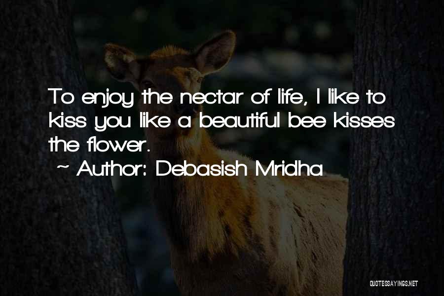 Debasish Mridha Quotes: To Enjoy The Nectar Of Life, I Like To Kiss You Like A Beautiful Bee Kisses The Flower.