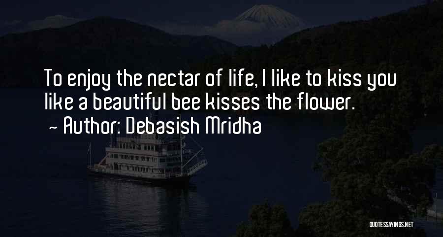 Debasish Mridha Quotes: To Enjoy The Nectar Of Life, I Like To Kiss You Like A Beautiful Bee Kisses The Flower.