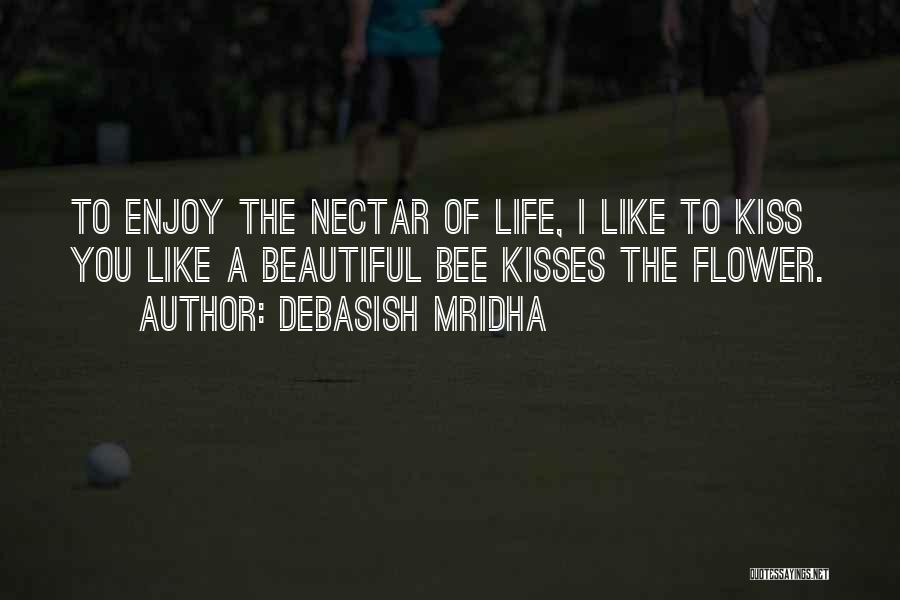 Debasish Mridha Quotes: To Enjoy The Nectar Of Life, I Like To Kiss You Like A Beautiful Bee Kisses The Flower.