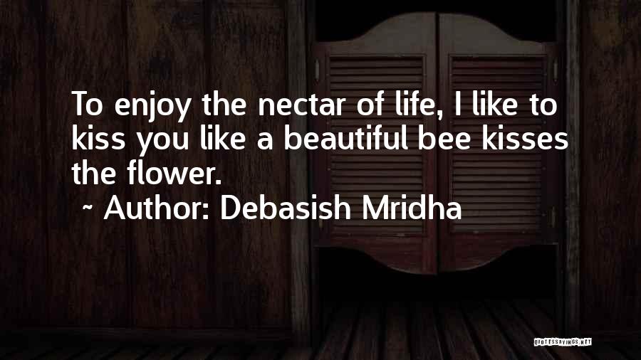 Debasish Mridha Quotes: To Enjoy The Nectar Of Life, I Like To Kiss You Like A Beautiful Bee Kisses The Flower.