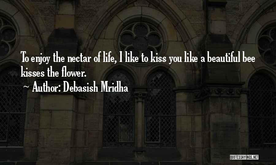 Debasish Mridha Quotes: To Enjoy The Nectar Of Life, I Like To Kiss You Like A Beautiful Bee Kisses The Flower.