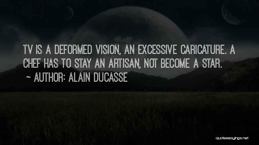 Alain Ducasse Quotes: Tv Is A Deformed Vision, An Excessive Caricature. A Chef Has To Stay An Artisan, Not Become A Star.