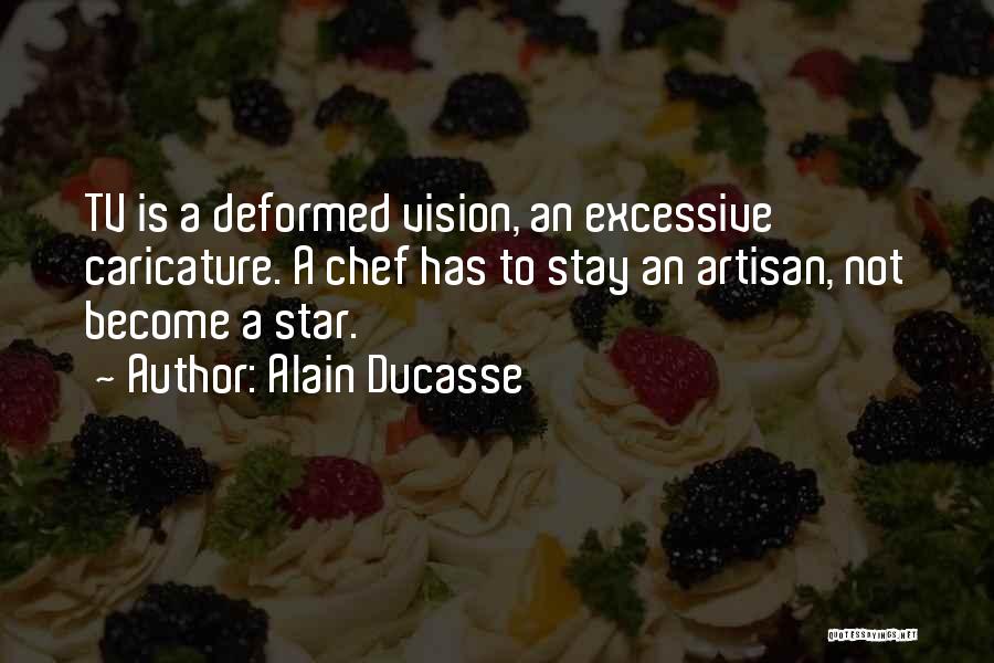 Alain Ducasse Quotes: Tv Is A Deformed Vision, An Excessive Caricature. A Chef Has To Stay An Artisan, Not Become A Star.