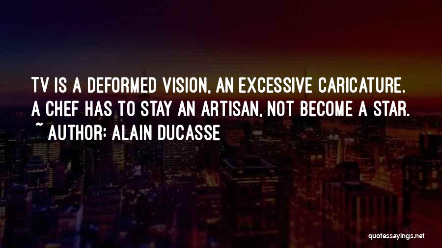 Alain Ducasse Quotes: Tv Is A Deformed Vision, An Excessive Caricature. A Chef Has To Stay An Artisan, Not Become A Star.