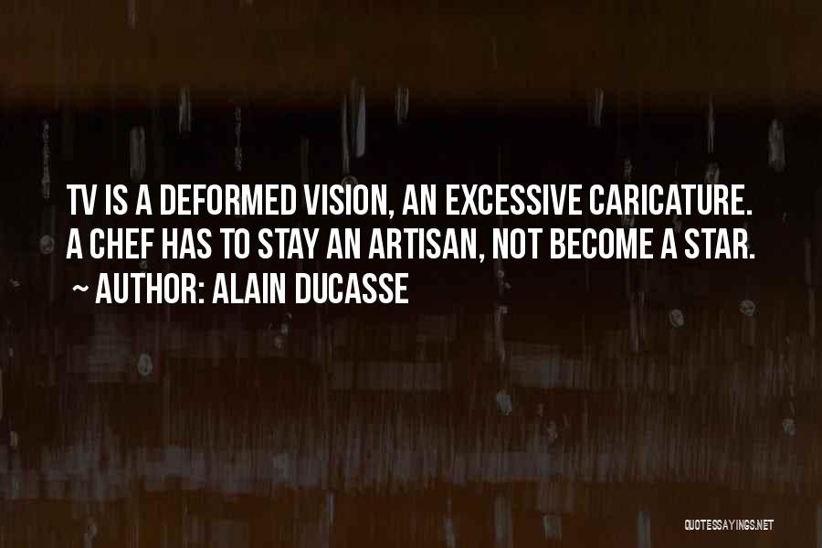 Alain Ducasse Quotes: Tv Is A Deformed Vision, An Excessive Caricature. A Chef Has To Stay An Artisan, Not Become A Star.