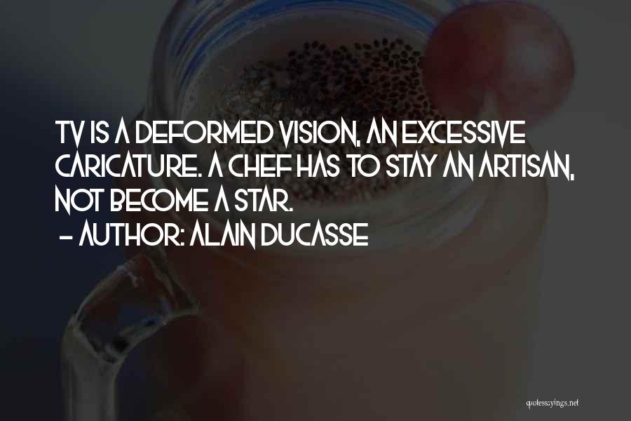 Alain Ducasse Quotes: Tv Is A Deformed Vision, An Excessive Caricature. A Chef Has To Stay An Artisan, Not Become A Star.