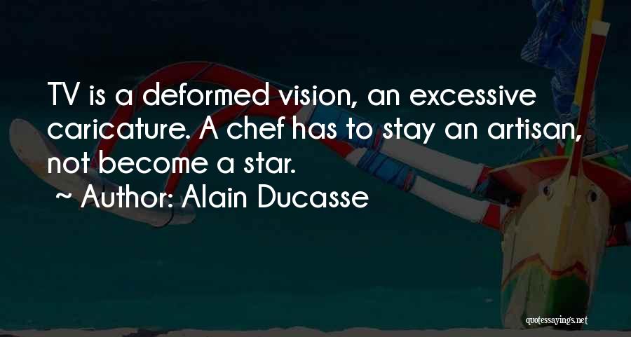 Alain Ducasse Quotes: Tv Is A Deformed Vision, An Excessive Caricature. A Chef Has To Stay An Artisan, Not Become A Star.