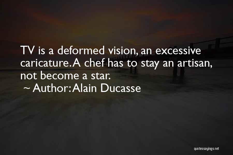 Alain Ducasse Quotes: Tv Is A Deformed Vision, An Excessive Caricature. A Chef Has To Stay An Artisan, Not Become A Star.