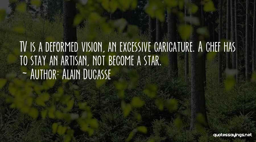 Alain Ducasse Quotes: Tv Is A Deformed Vision, An Excessive Caricature. A Chef Has To Stay An Artisan, Not Become A Star.