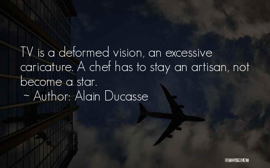 Alain Ducasse Quotes: Tv Is A Deformed Vision, An Excessive Caricature. A Chef Has To Stay An Artisan, Not Become A Star.