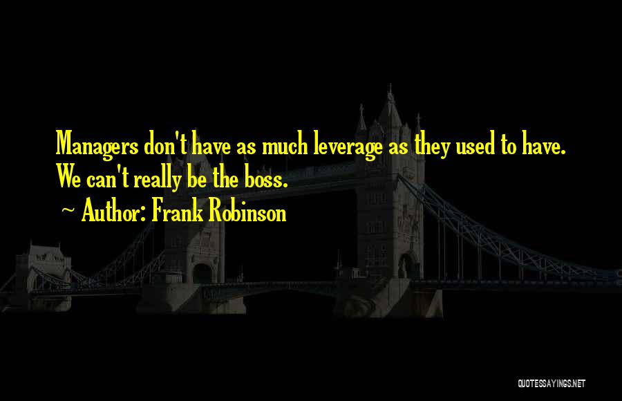 Frank Robinson Quotes: Managers Don't Have As Much Leverage As They Used To Have. We Can't Really Be The Boss.