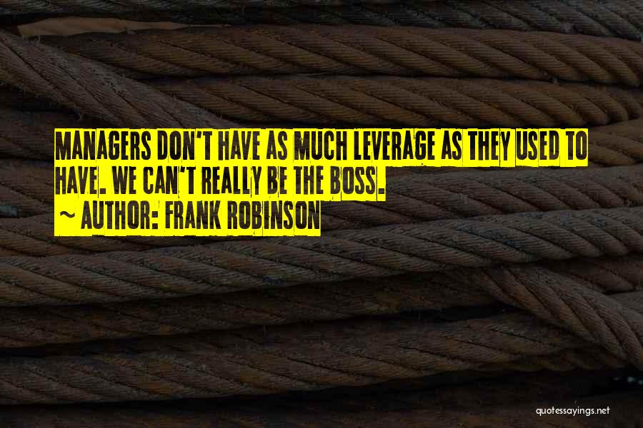 Frank Robinson Quotes: Managers Don't Have As Much Leverage As They Used To Have. We Can't Really Be The Boss.