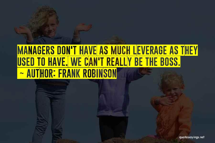 Frank Robinson Quotes: Managers Don't Have As Much Leverage As They Used To Have. We Can't Really Be The Boss.