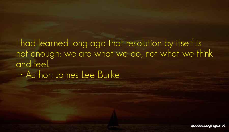 James Lee Burke Quotes: I Had Learned Long Ago That Resolution By Itself Is Not Enough; We Are What We Do, Not What We