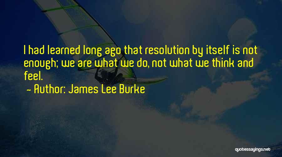 James Lee Burke Quotes: I Had Learned Long Ago That Resolution By Itself Is Not Enough; We Are What We Do, Not What We