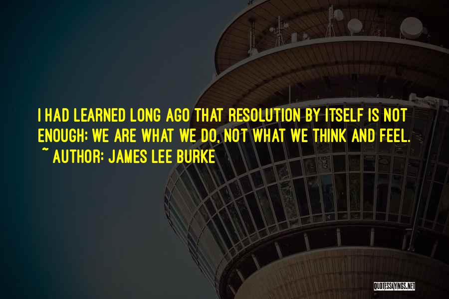 James Lee Burke Quotes: I Had Learned Long Ago That Resolution By Itself Is Not Enough; We Are What We Do, Not What We