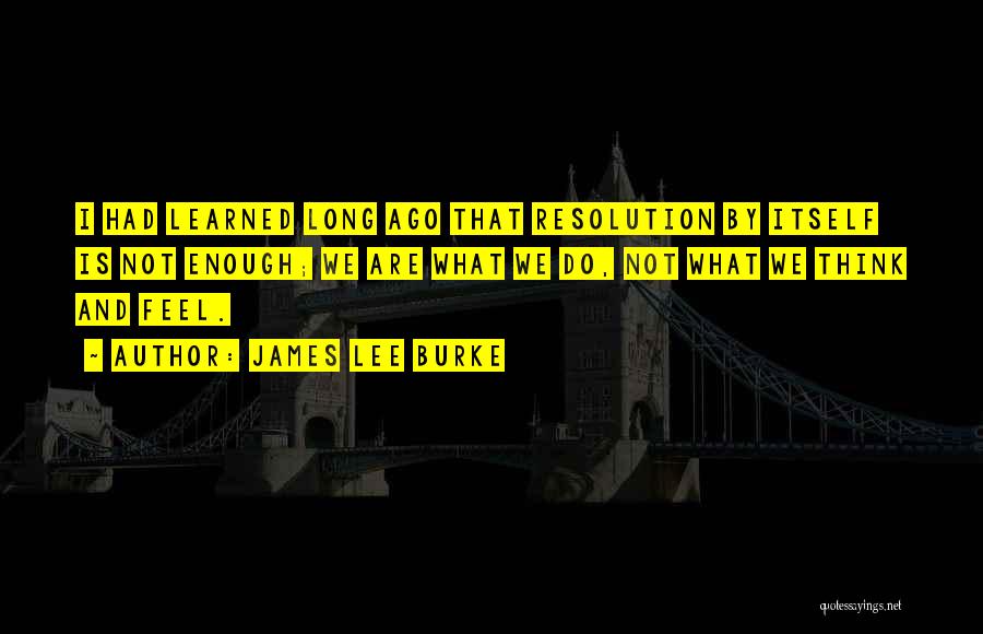 James Lee Burke Quotes: I Had Learned Long Ago That Resolution By Itself Is Not Enough; We Are What We Do, Not What We