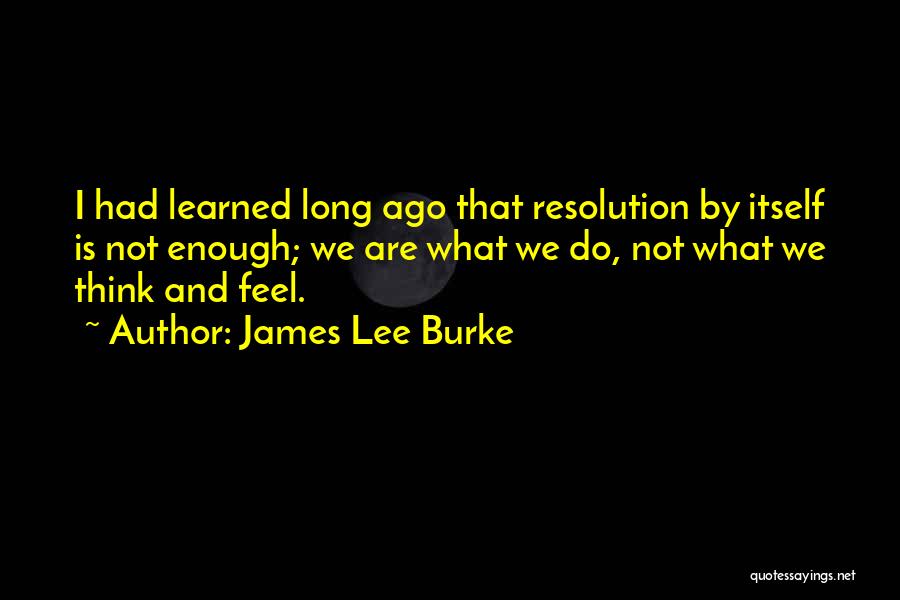 James Lee Burke Quotes: I Had Learned Long Ago That Resolution By Itself Is Not Enough; We Are What We Do, Not What We