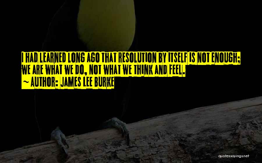 James Lee Burke Quotes: I Had Learned Long Ago That Resolution By Itself Is Not Enough; We Are What We Do, Not What We