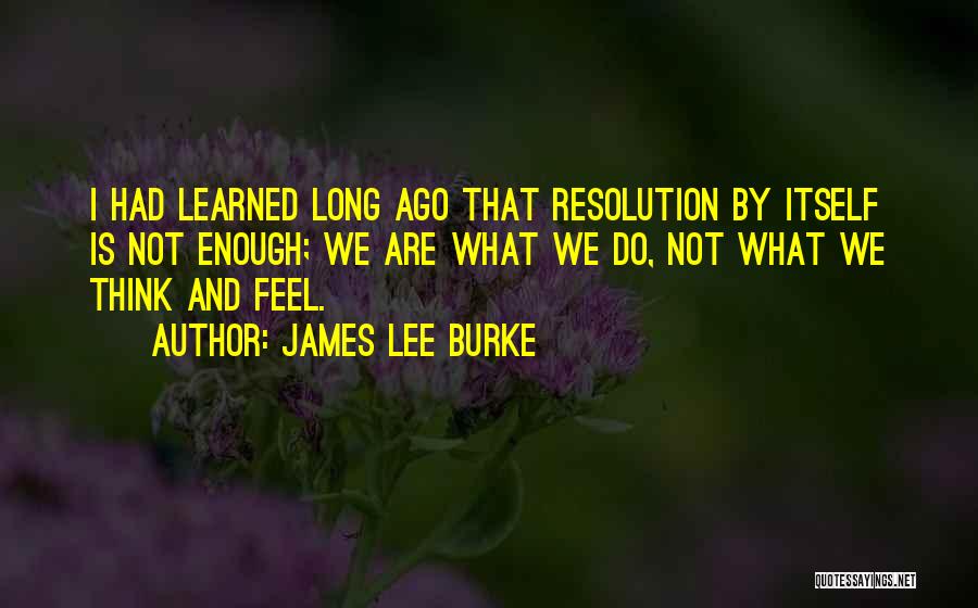 James Lee Burke Quotes: I Had Learned Long Ago That Resolution By Itself Is Not Enough; We Are What We Do, Not What We