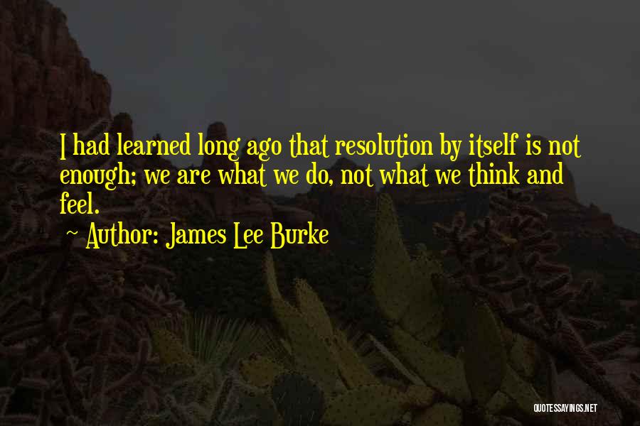 James Lee Burke Quotes: I Had Learned Long Ago That Resolution By Itself Is Not Enough; We Are What We Do, Not What We