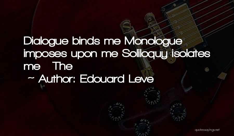 Edouard Leve Quotes: Dialogue Binds Me Monologue Imposes Upon Me Soliloquy Isolates Me The