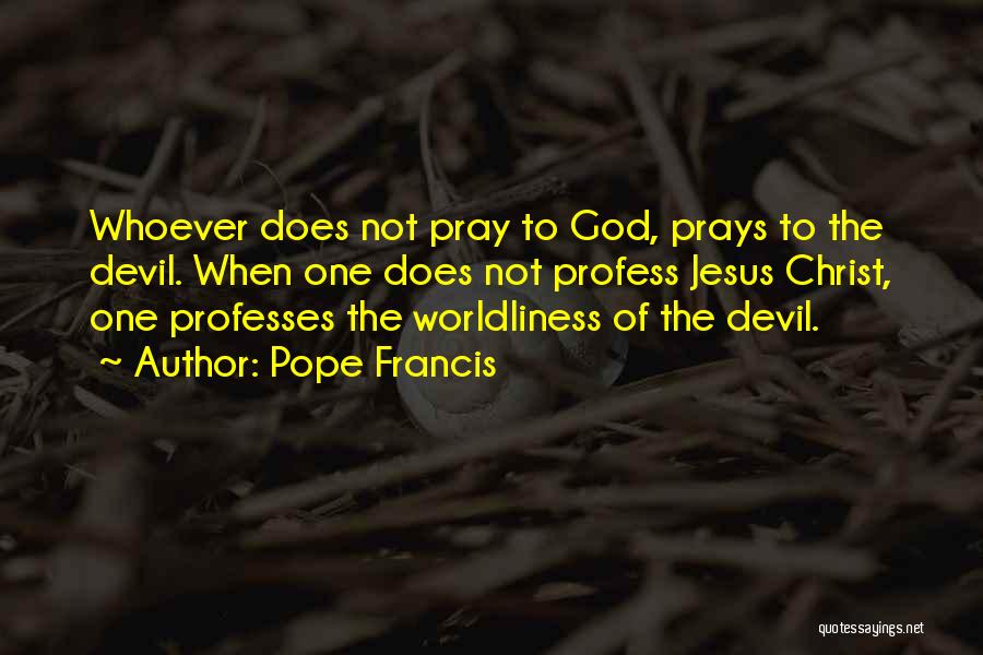 Pope Francis Quotes: Whoever Does Not Pray To God, Prays To The Devil. When One Does Not Profess Jesus Christ, One Professes The