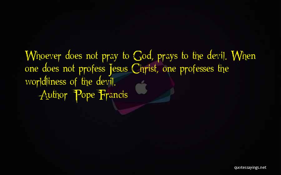 Pope Francis Quotes: Whoever Does Not Pray To God, Prays To The Devil. When One Does Not Profess Jesus Christ, One Professes The