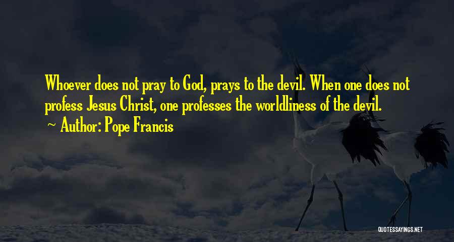 Pope Francis Quotes: Whoever Does Not Pray To God, Prays To The Devil. When One Does Not Profess Jesus Christ, One Professes The