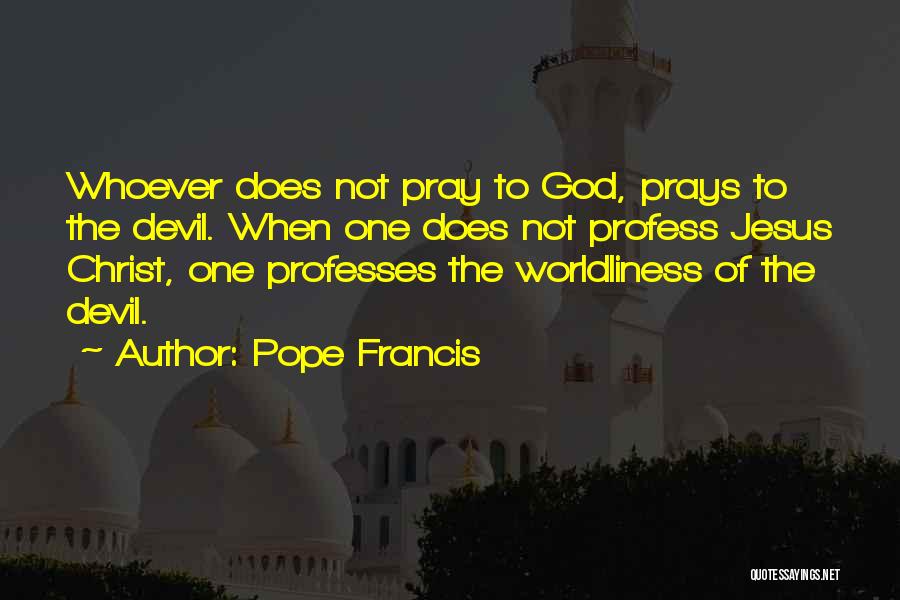 Pope Francis Quotes: Whoever Does Not Pray To God, Prays To The Devil. When One Does Not Profess Jesus Christ, One Professes The