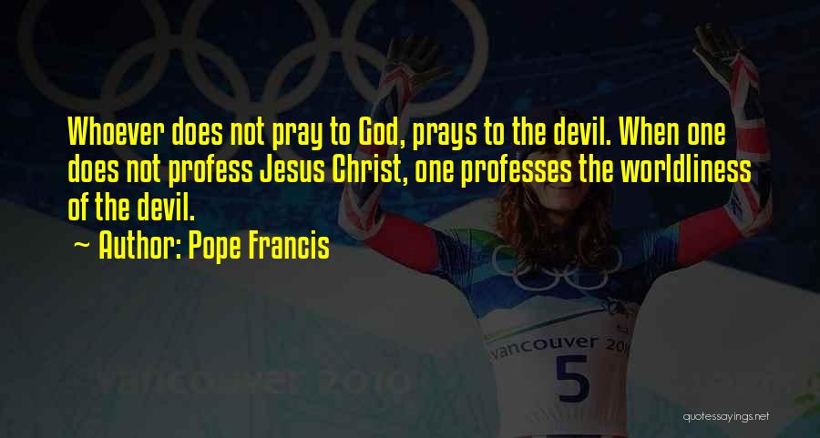 Pope Francis Quotes: Whoever Does Not Pray To God, Prays To The Devil. When One Does Not Profess Jesus Christ, One Professes The
