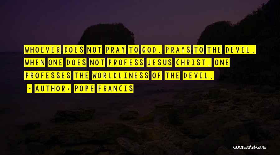 Pope Francis Quotes: Whoever Does Not Pray To God, Prays To The Devil. When One Does Not Profess Jesus Christ, One Professes The