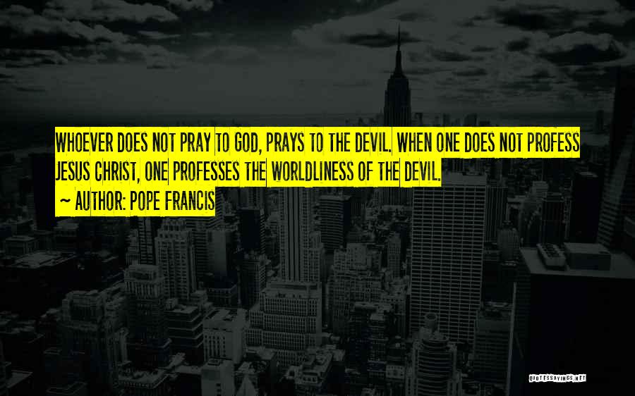 Pope Francis Quotes: Whoever Does Not Pray To God, Prays To The Devil. When One Does Not Profess Jesus Christ, One Professes The