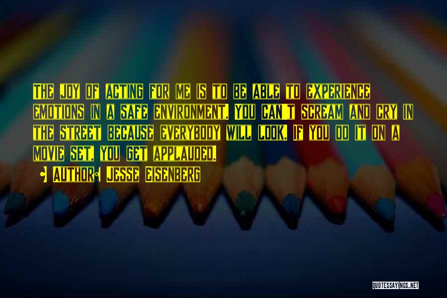 Jesse Eisenberg Quotes: The Joy Of Acting For Me Is To Be Able To Experience Emotions In A Safe Environment. You Can't Scream