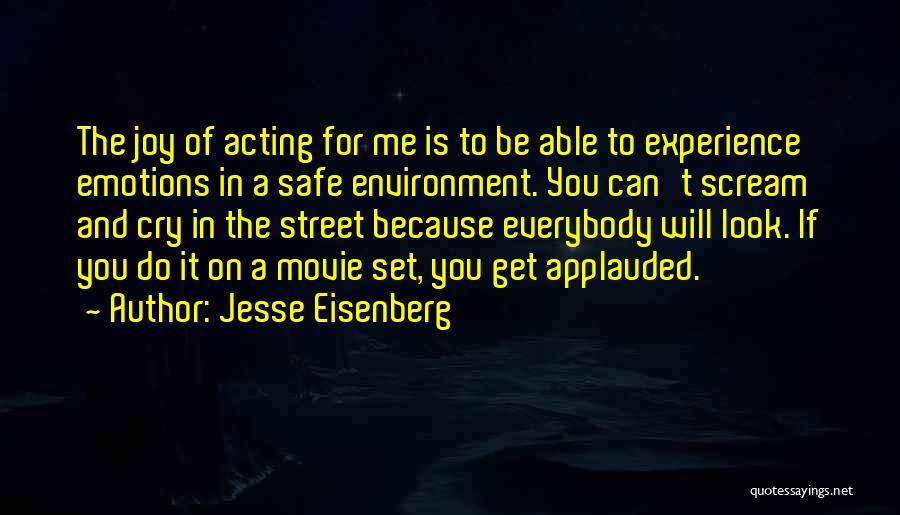 Jesse Eisenberg Quotes: The Joy Of Acting For Me Is To Be Able To Experience Emotions In A Safe Environment. You Can't Scream