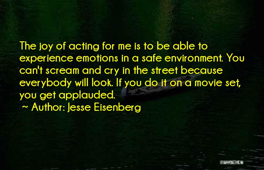 Jesse Eisenberg Quotes: The Joy Of Acting For Me Is To Be Able To Experience Emotions In A Safe Environment. You Can't Scream