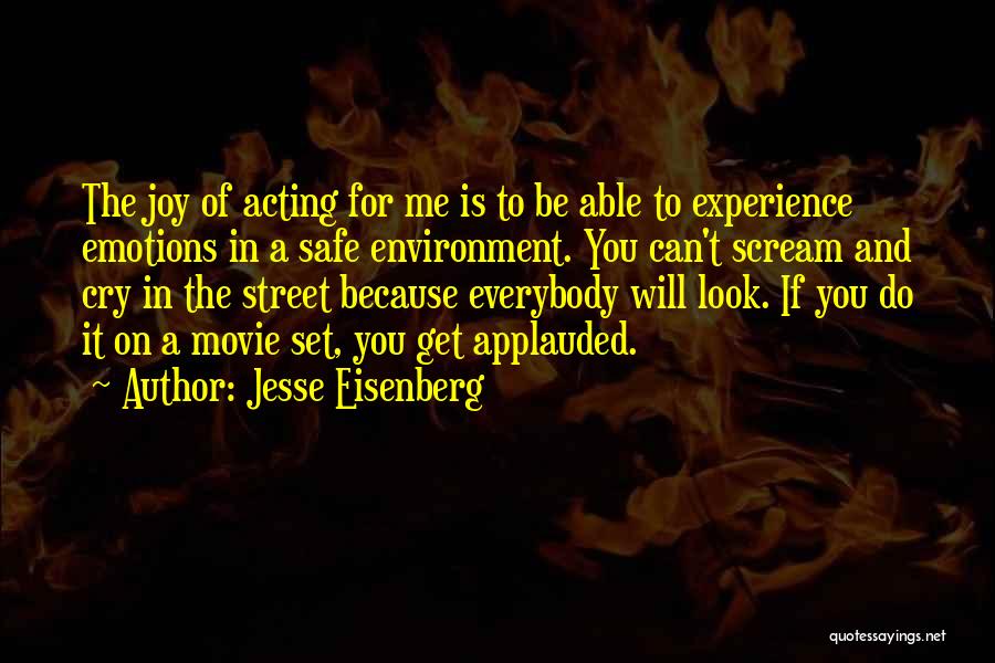 Jesse Eisenberg Quotes: The Joy Of Acting For Me Is To Be Able To Experience Emotions In A Safe Environment. You Can't Scream