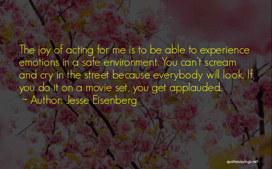 Jesse Eisenberg Quotes: The Joy Of Acting For Me Is To Be Able To Experience Emotions In A Safe Environment. You Can't Scream