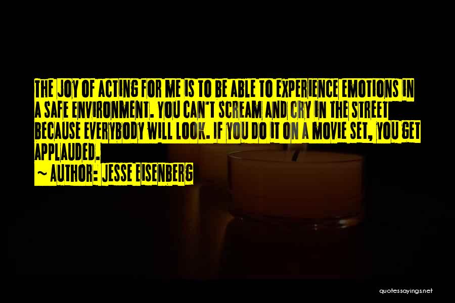 Jesse Eisenberg Quotes: The Joy Of Acting For Me Is To Be Able To Experience Emotions In A Safe Environment. You Can't Scream