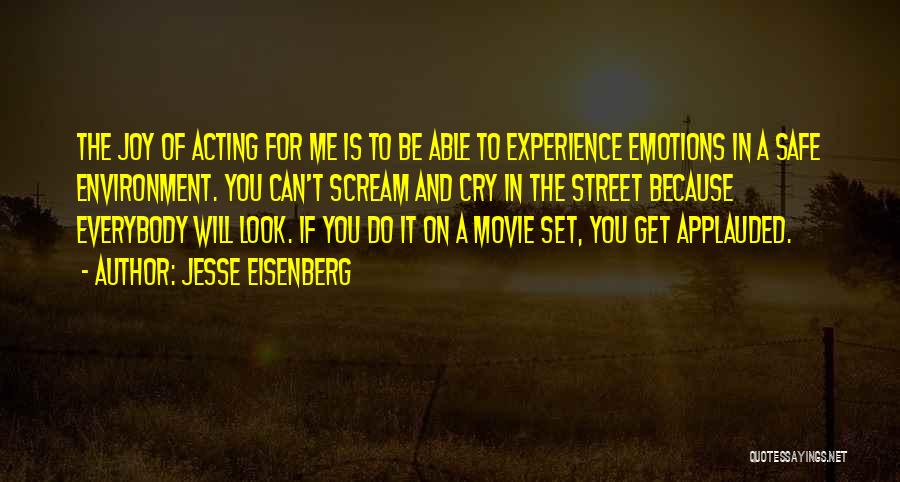 Jesse Eisenberg Quotes: The Joy Of Acting For Me Is To Be Able To Experience Emotions In A Safe Environment. You Can't Scream