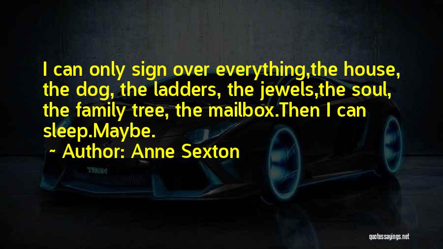 Anne Sexton Quotes: I Can Only Sign Over Everything,the House, The Dog, The Ladders, The Jewels,the Soul, The Family Tree, The Mailbox.then I
