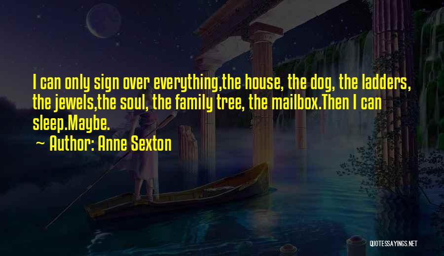 Anne Sexton Quotes: I Can Only Sign Over Everything,the House, The Dog, The Ladders, The Jewels,the Soul, The Family Tree, The Mailbox.then I